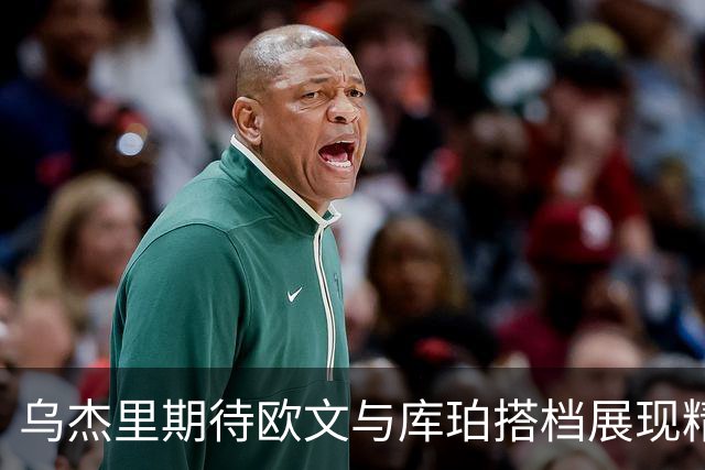 乌杰里期待欧文与库珀搭档展现精彩篮球之旅