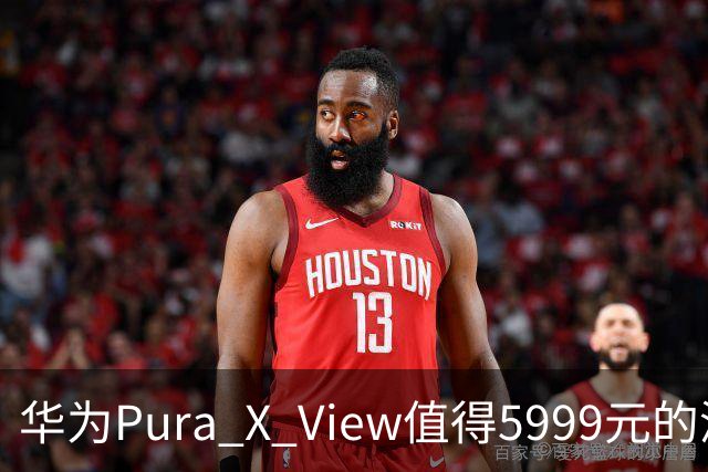华为Pura X View值得5999元的深度剖析